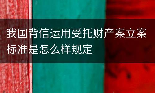 我国背信运用受托财产案立案标准是怎么样规定