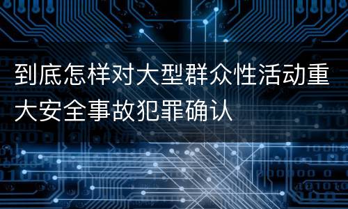 到底怎样对大型群众性活动重大安全事故犯罪确认