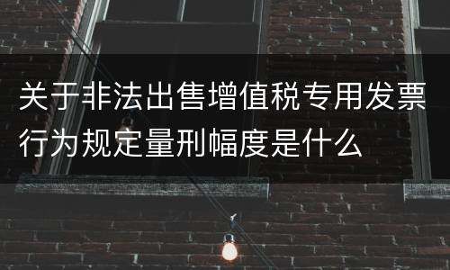 关于非法出售增值税专用发票行为规定量刑幅度是什么