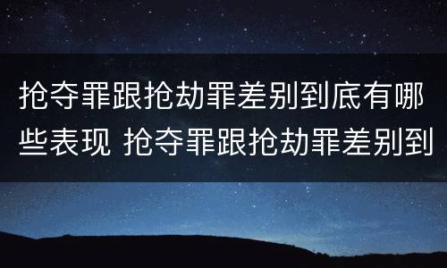 抢夺罪跟抢劫罪差别到底有哪些表现 抢夺罪跟抢劫罪差别到底有哪些表现呢
