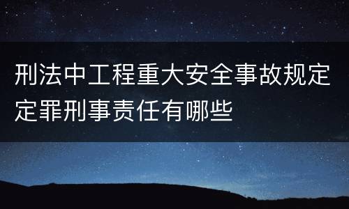 刑法中工程重大安全事故规定定罪刑事责任有哪些