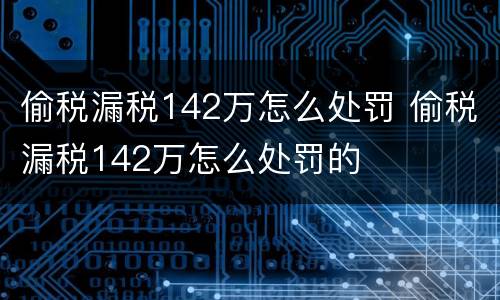 偷税漏税142万怎么处罚 偷税漏税142万怎么处罚的