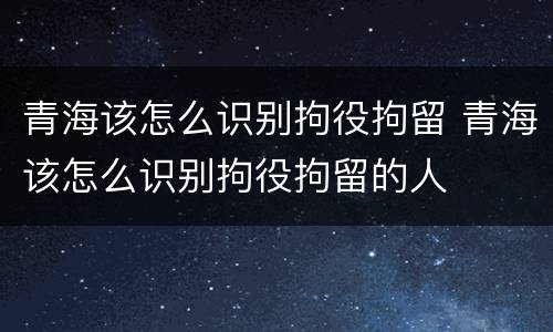 青海该怎么识别拘役拘留 青海该怎么识别拘役拘留的人