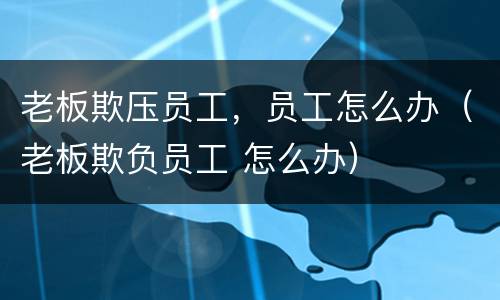 老板欺压员工，员工怎么办（老板欺负员工 怎么办）