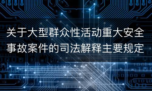 关于大型群众性活动重大安全事故案件的司法解释主要规定包括什么