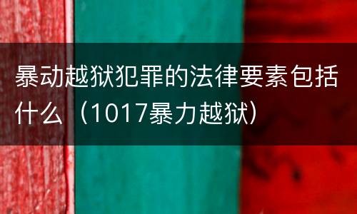 暴动越狱犯罪的法律要素包括什么（1017暴力越狱）