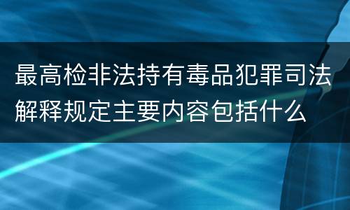 最高检非法持有毒品犯罪司法解释规定主要内容包括什么