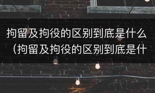 拘留及拘役的区别到底是什么（拘留及拘役的区别到底是什么呢）