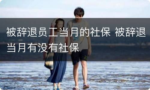 被辞退员工当月的社保 被辞退当月有没有社保