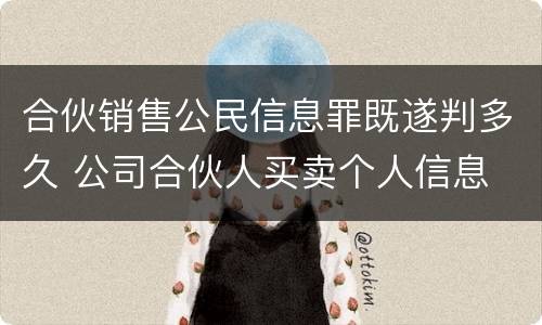 合伙销售公民信息罪既遂判多久 公司合伙人买卖个人信息
