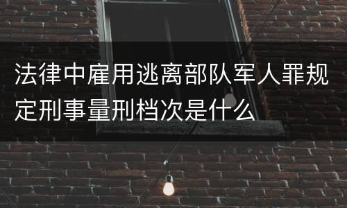 法律中雇用逃离部队军人罪规定刑事量刑档次是什么