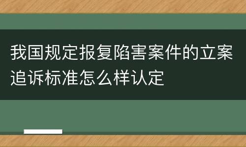 我国规定报复陷害案件的立案追诉标准怎么样认定