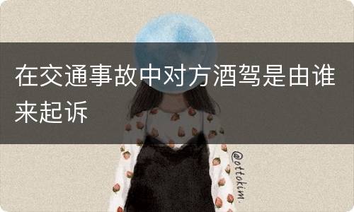 在交通事故中对方酒驾是由谁来起诉