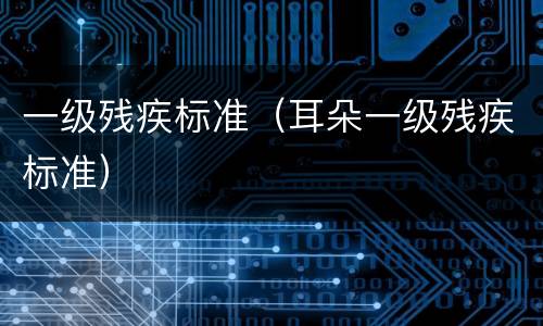 一级残疾标准（耳朵一级残疾标准）