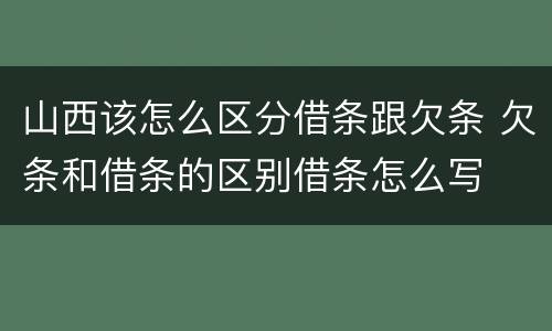 山西该怎么区分借条跟欠条 欠条和借条的区别借条怎么写