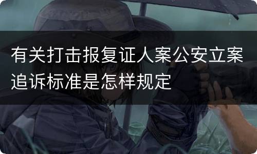 有关打击报复证人案公安立案追诉标准是怎样规定