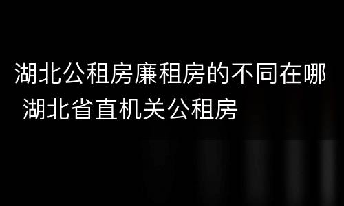 湖北公租房廉租房的不同在哪 湖北省直机关公租房