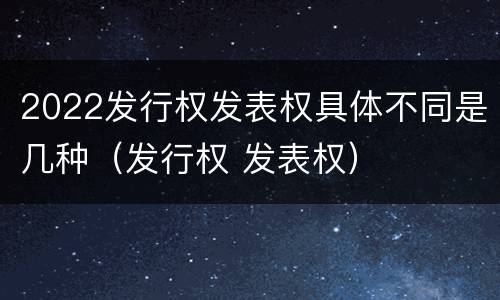 2022发行权发表权具体不同是几种（发行权 发表权）
