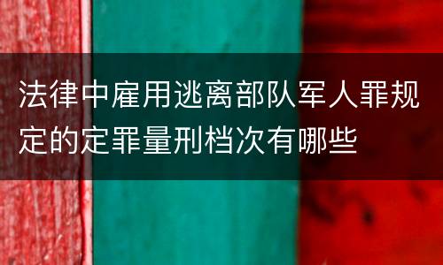 法律中雇用逃离部队军人罪规定的定罪量刑档次有哪些