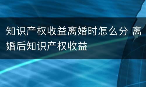 知识产权收益离婚时怎么分 离婚后知识产权收益