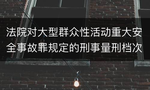 法院对大型群众性活动重大安全事故罪规定的刑事量刑档次
