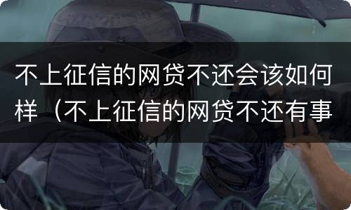 不上征信的网贷不还会该如何样（不上征信的网贷不还有事吗）