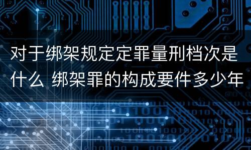 对于绑架规定定罪量刑档次是什么 绑架罪的构成要件多少年