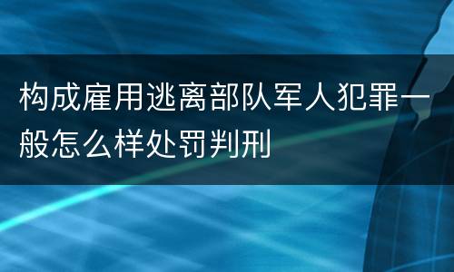 构成雇用逃离部队军人犯罪一般怎么样处罚判刑