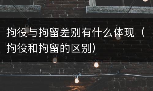 拘役与拘留差别有什么体现（拘役和拘留的区别）