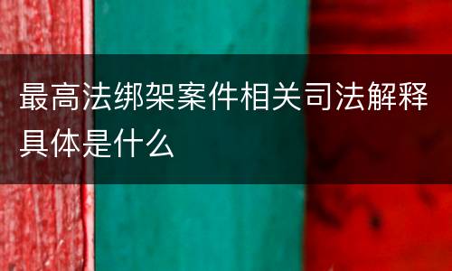 最高法绑架案件相关司法解释具体是什么