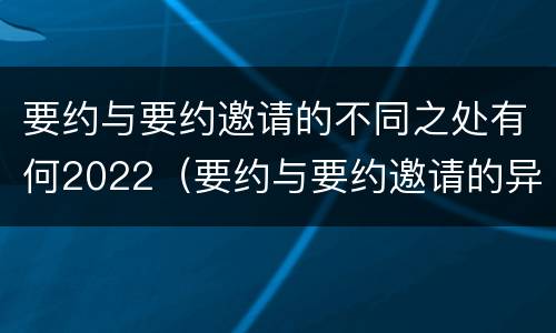 要约与要约邀请的不同之处有何2022（要约与要约邀请的异同）