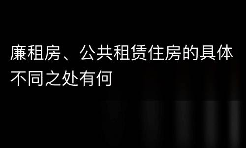 廉租房、公共租赁住房的具体不同之处有何