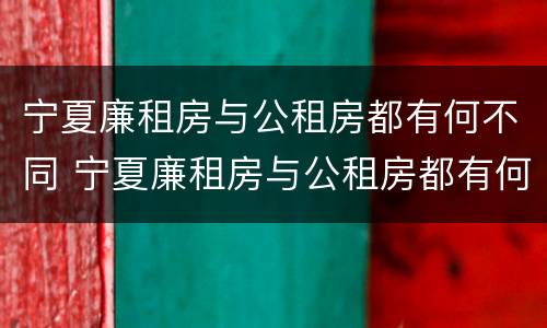 宁夏廉租房与公租房都有何不同 宁夏廉租房与公租房都有何不同呢