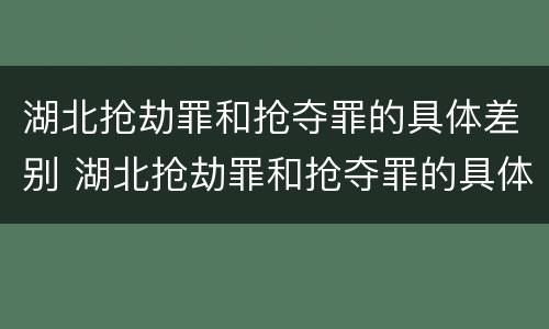 湖北抢劫罪和抢夺罪的具体差别 湖北抢劫罪和抢夺罪的具体差别是什么