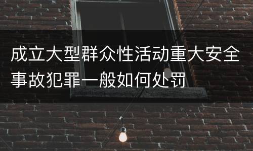 成立大型群众性活动重大安全事故犯罪一般如何处罚