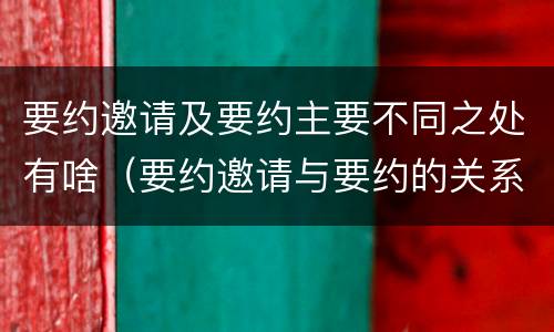 要约邀请及要约主要不同之处有啥（要约邀请与要约的关系）