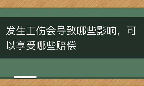 发生工伤会导致哪些影响，可以享受哪些赔偿