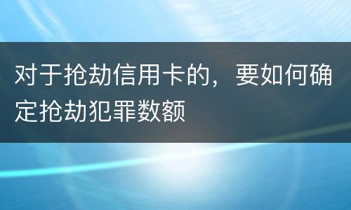 对于抢劫信用卡的，要如何确定抢劫犯罪数额