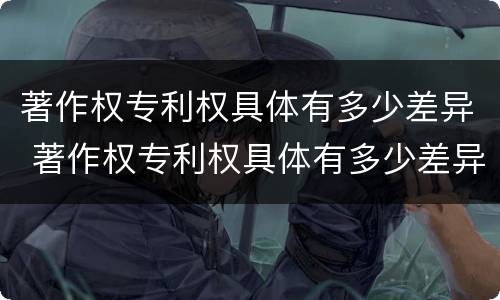 著作权专利权具体有多少差异 著作权专利权具体有多少差异的
