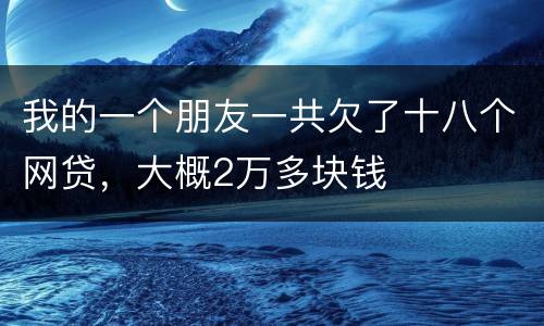 我的一个朋友一共欠了十八个网贷，大概2万多块钱