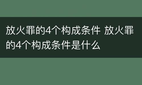 放火罪的4个构成条件 放火罪的4个构成条件是什么