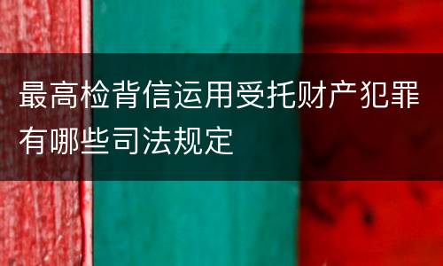 最高检背信运用受托财产犯罪有哪些司法规定