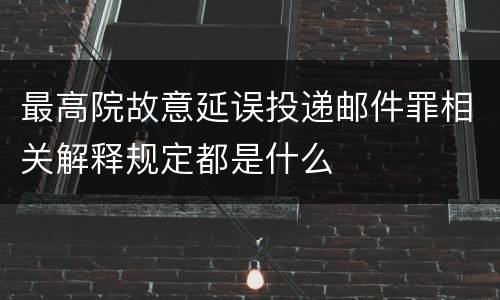 最高院故意延误投递邮件罪相关解释规定都是什么