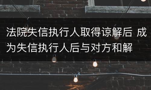 法院失信执行人取得谅解后 成为失信执行人后与对方和解