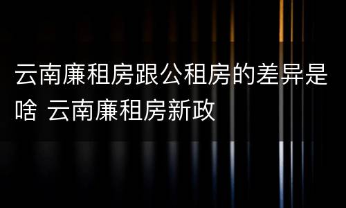 云南廉租房跟公租房的差异是啥 云南廉租房新政