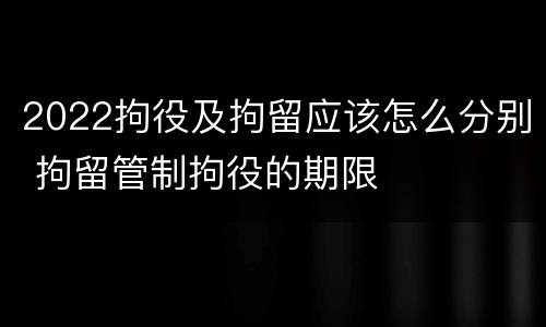 2022拘役及拘留应该怎么分别 拘留管制拘役的期限