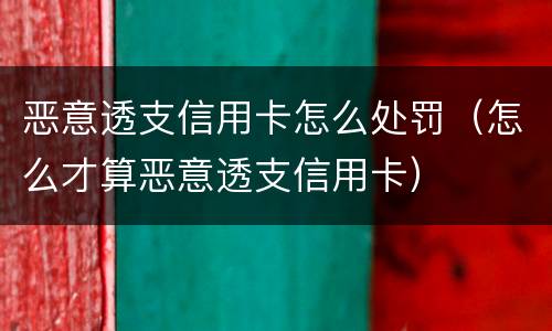 恶意透支信用卡怎么处罚（怎么才算恶意透支信用卡）