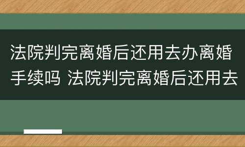 法院判完离婚后还用去办离婚手续吗 法院判完离婚后还用去办离婚手续吗多少钱