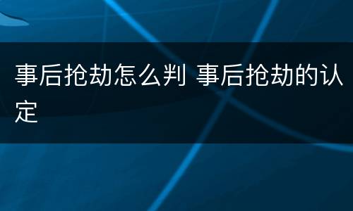 事后抢劫怎么判 事后抢劫的认定