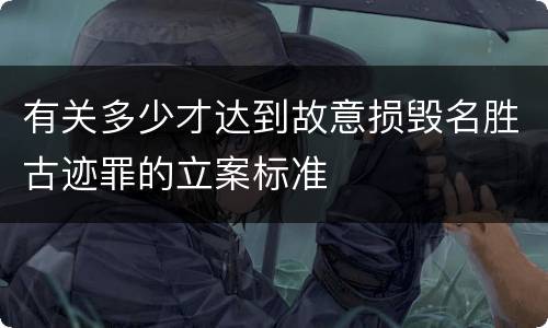 有关多少才达到故意损毁名胜古迹罪的立案标准